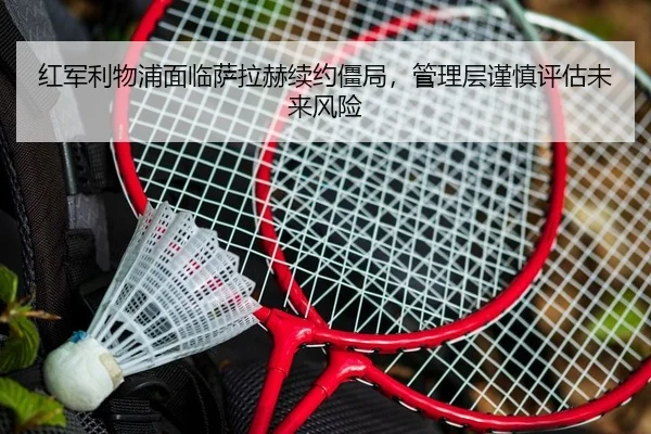 红军利物浦面临萨拉赫续约僵局，管理层谨慎评估未来风险